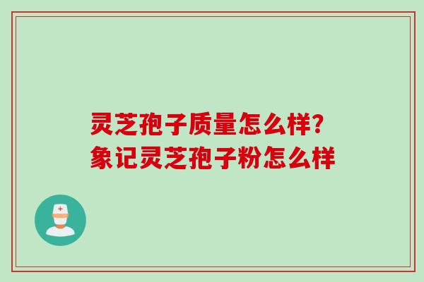 灵芝孢子质量怎么样？象记灵芝孢子粉怎么样