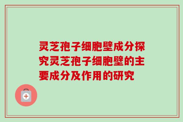 灵芝孢子细胞壁成分探究灵芝孢子细胞壁的主要成分及作用的研究