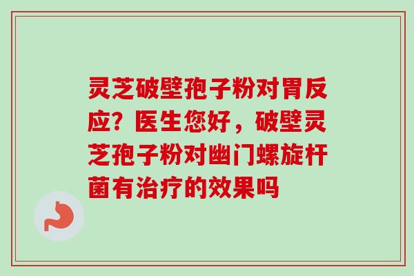 灵芝破壁孢子粉对胃反应？医生您好，破壁灵芝孢子粉对幽门螺旋杆菌有治疗的效果吗