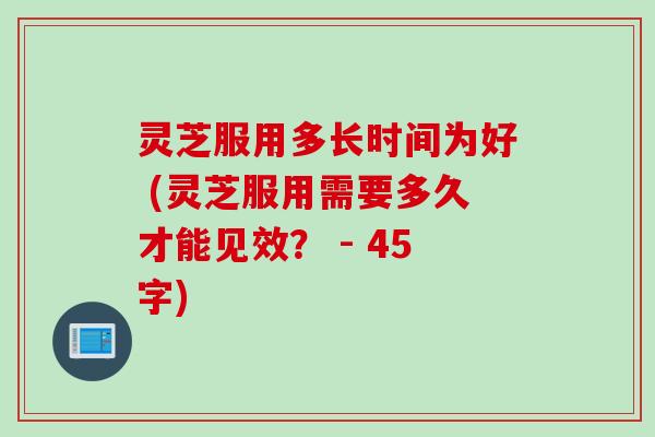 灵芝服用多长时间为好 (灵芝服用需要多久才能见效? - 45字) 灵芝服用多长时间为好 (灵芝服用需要多久才能见效? - 45字)