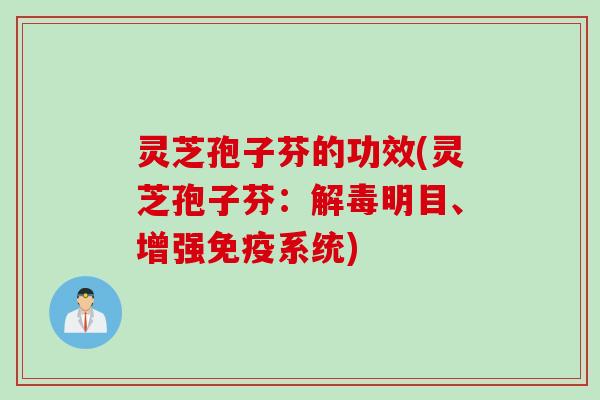 灵芝孢子芬的功效(灵芝孢子芬：解毒明目、增强免疫系统)