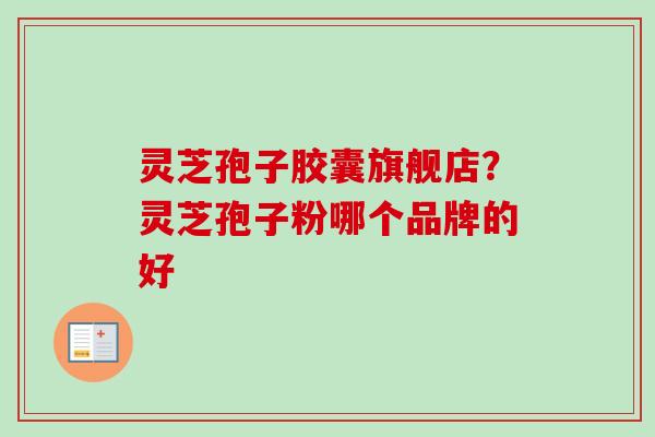 灵芝孢子胶囊旗舰店？灵芝孢子粉哪个品牌的好