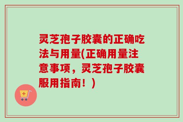 灵芝孢子胶囊的正确吃法与用量(正确用量注意事项，灵芝孢子胶囊服用指南！)