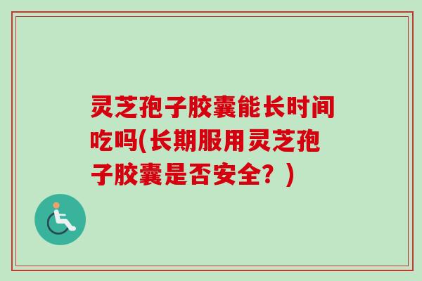 灵芝孢子胶囊能长时间吃吗(长期服用灵芝孢子胶囊是否安全？)