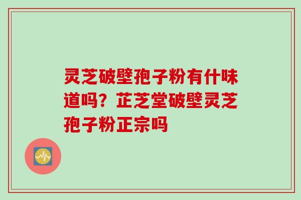 灵芝破壁孢子粉有什味道吗？芷芝堂破壁灵芝孢子粉正宗吗