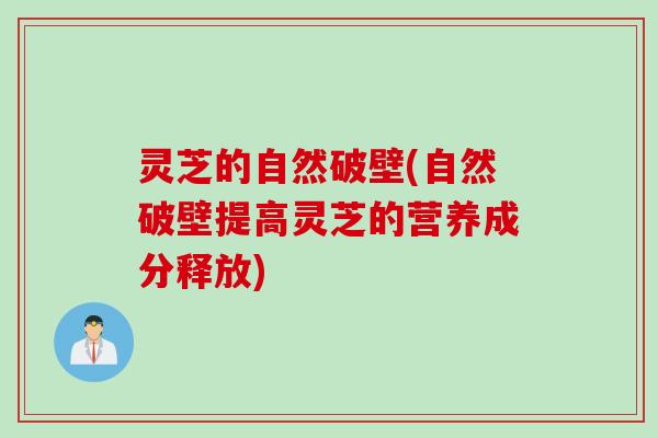 灵芝的自然破壁(自然破壁提高灵芝的营养成分释放) 灵芝的自然破壁(自然破壁提高灵芝的营养成分释放)