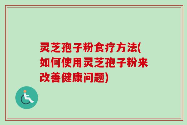 灵芝孢子粉食疗方法(如何使用灵芝孢子粉来改善健康问题) 灵芝孢子粉食疗方法(如何使用灵芝孢子粉来改善健康问题)