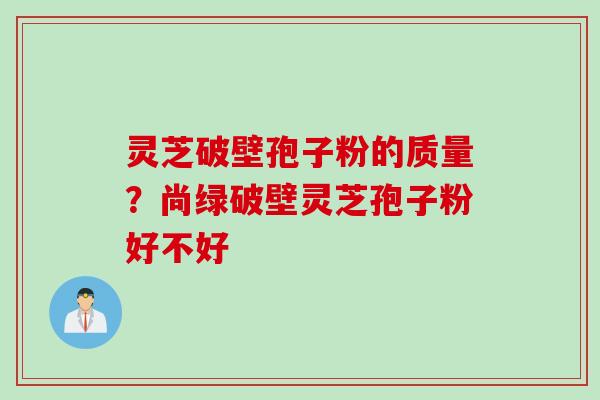灵芝破壁孢子粉的质量？尚绿破壁灵芝孢子粉好不好
