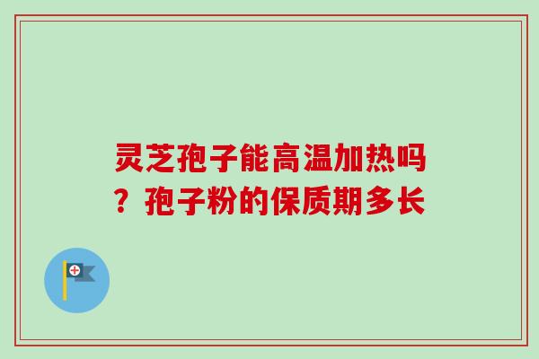 灵芝孢子能高温加热吗？孢子粉的保质期多长
