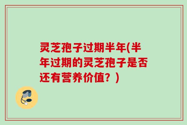 灵芝孢子过期半年(半年过期的灵芝孢子是否还有营养价值?) 灵芝孢子过期半年(半年过期的灵芝孢子是否还有营养价值?)