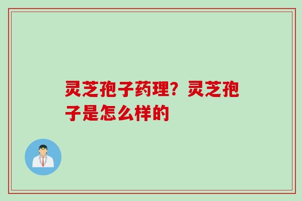 灵芝孢子药理？灵芝孢子是怎么样的