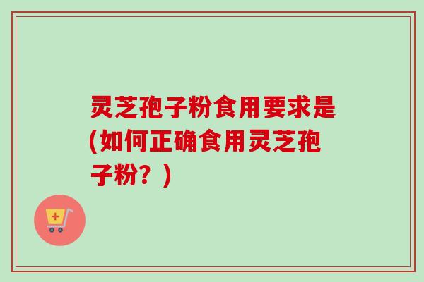 灵芝孢子粉食用要求是(如何正确食用灵芝孢子粉？)