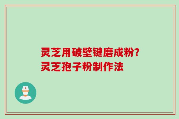 灵芝用破壁键磨成粉？灵芝孢子粉制作法