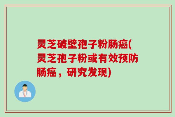 灵芝破壁孢子粉肠癌(灵芝孢子粉或有效预防肠癌，研究发现)