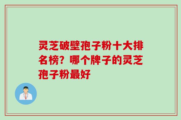 灵芝破壁孢子粉十大排名榜？哪个牌子的灵芝孢子粉最好