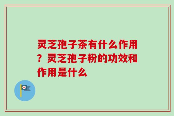 灵芝孢子茶有什么作用？灵芝孢子粉的功效和作用是什么
