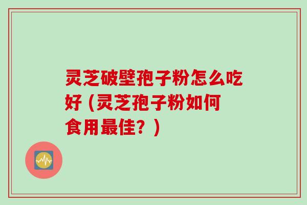 灵芝破壁孢子粉怎么吃好 (灵芝孢子粉如何食用最佳？)