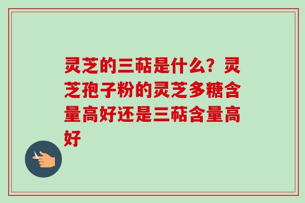 灵芝的三萜是什么?灵芝孢子粉的灵芝多糖含量高好还是三萜含量高好 灵芝的三萜是什么?灵芝孢子粉的灵芝多糖含量高好还是三萜含量高好