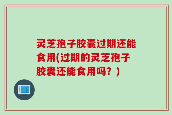 灵芝孢子胶囊过期还能食用(过期的灵芝孢子胶囊还能食用吗？)