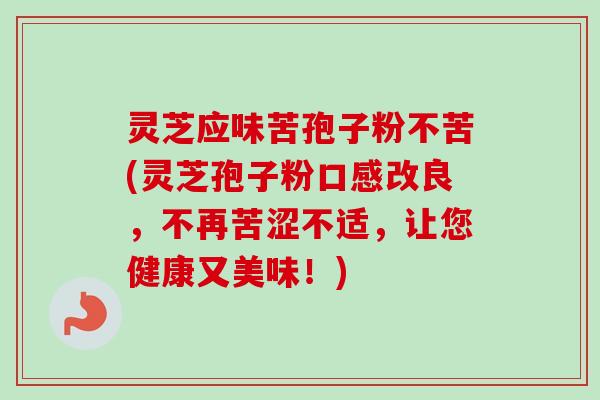 灵芝应味苦孢子粉不苦(灵芝孢子粉口感改良,不再苦涩不适,让您健康又美味!) 灵芝应味苦孢子粉不苦(灵芝孢子粉口感改良,不再苦涩不适,让您健康又美味!)