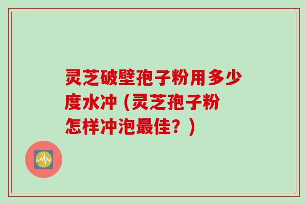 灵芝破壁孢子粉用多少度水冲 (灵芝孢子粉怎样冲泡最佳？)