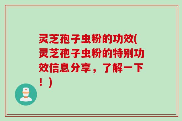 灵芝孢子虫粉的功效(灵芝孢子虫粉的特别功效信息分享，了解一下！)