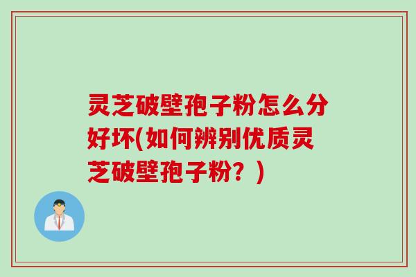 灵芝破壁孢子粉怎么分好坏(如何辨别优质灵芝破壁孢子粉？)