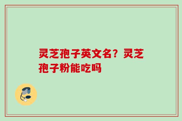 灵芝孢子英文名？灵芝孢子粉能吃吗