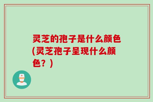 灵芝的孢子是什么颜色(灵芝孢子呈现什么颜色?) 灵芝的孢子是什么颜色(灵芝孢子呈现什么颜色?)
