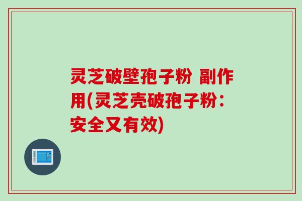 灵芝破壁孢子粉 副作用(灵芝壳破孢子粉：安全又有效)