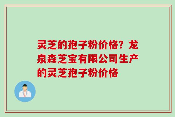 灵芝的孢子粉价格？龙泉森芝宝有限公司生产的灵芝孢子粉价格