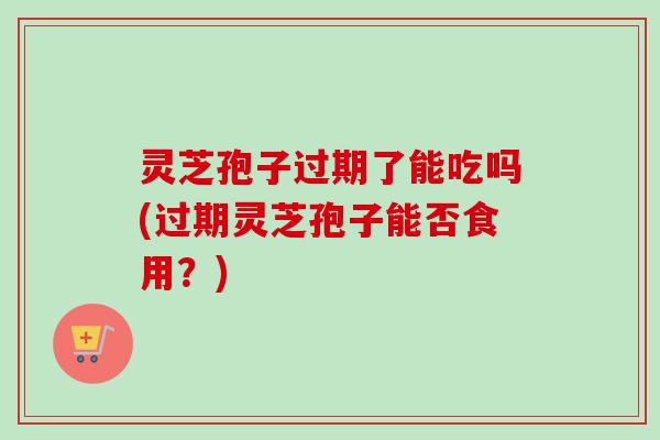 灵芝孢子过期了能吃吗(过期灵芝孢子能否食用？)