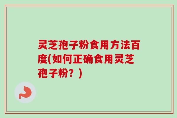 灵芝孢子粉食用方法百度(如何正确食用灵芝孢子粉？)