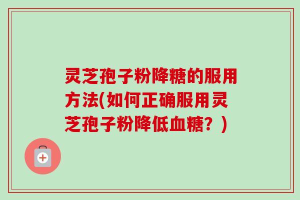 灵芝孢子粉降糖的服用方法(如何正确服用灵芝孢子粉降低血糖？)