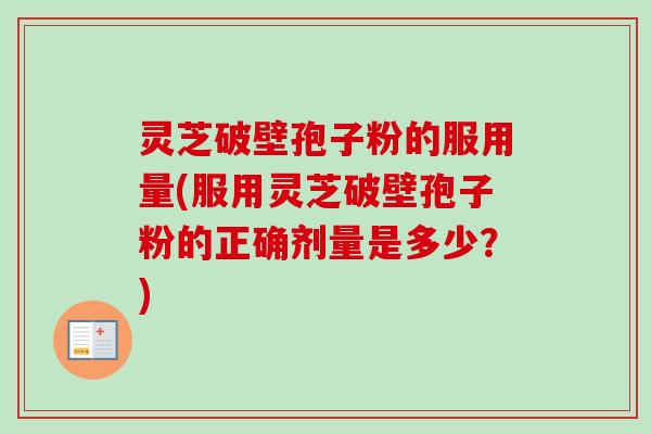 灵芝破壁孢子粉的服用量(服用灵芝破壁孢子粉的正确剂量是多少？)