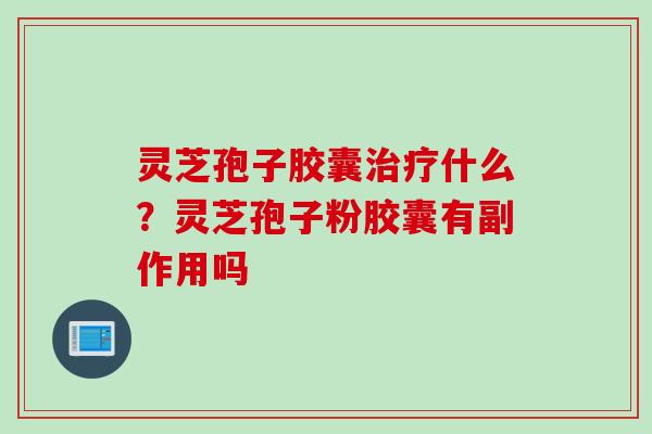 灵芝孢子胶囊治疗什么？灵芝孢子粉胶囊有副作用吗