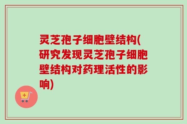 灵芝孢子细胞壁结构(研究发现灵芝孢子细胞壁结构对药理活性的影响)