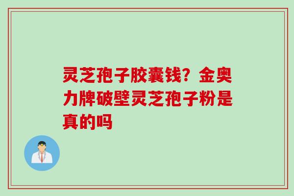 灵芝孢子胶囊钱？金奥力牌破壁灵芝孢子粉是真的吗