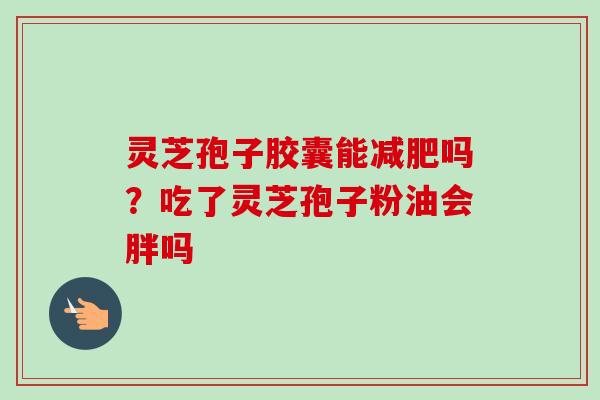 灵芝孢子胶囊能减肥吗？吃了灵芝孢子粉油会胖吗