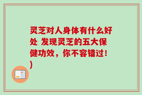 灵芝对人身体有什么好处 发现灵芝的五大保健功效，你不容错过！)