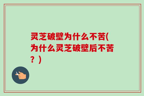 灵芝破壁为什么不苦(为什么灵芝破壁后不苦？)