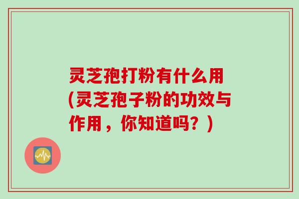 灵芝孢打粉有什么用 (灵芝孢子粉的功效与作用，你知道吗？)