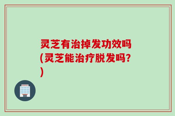 灵芝有治掉发功效吗 (灵芝能治疗脱发吗？)