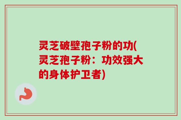 灵芝破壁孢子粉的功(灵芝孢子粉：功效强大的身体护卫者)