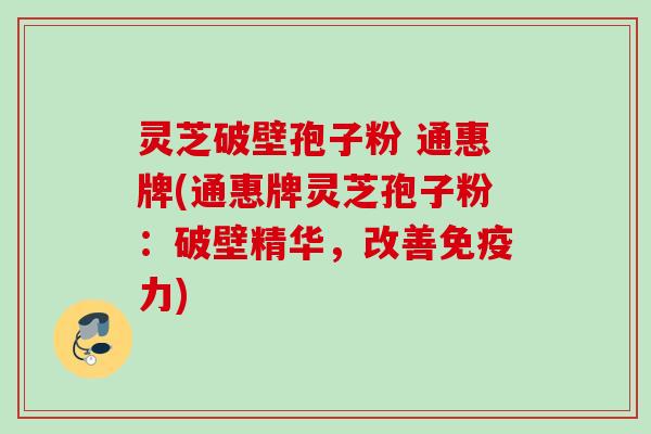 灵芝破壁孢子粉 通惠牌(通惠牌灵芝孢子粉：破壁精华，改善免疫力)