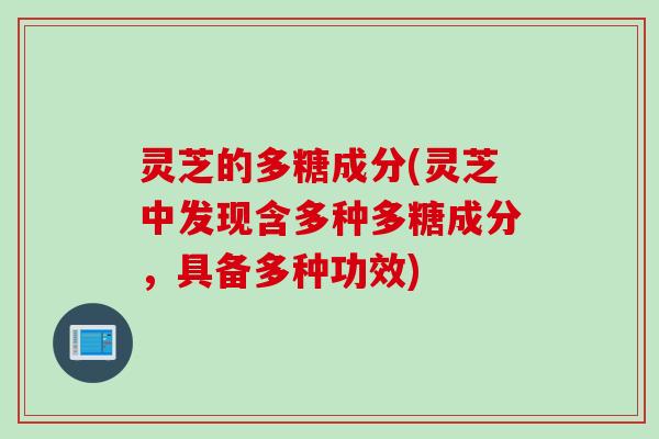 灵芝的多糖成分(灵芝中发现含多种多糖成分，具备多种功效)