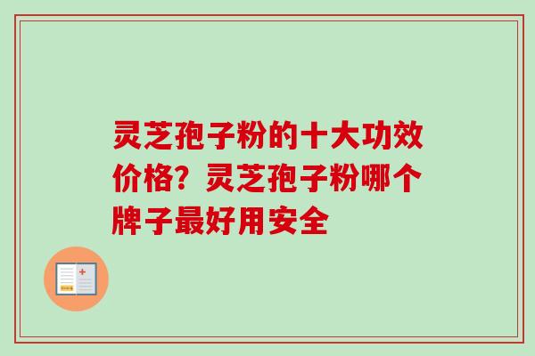 灵芝孢子粉的十大功效价格？灵芝孢子粉哪个牌子好用安全