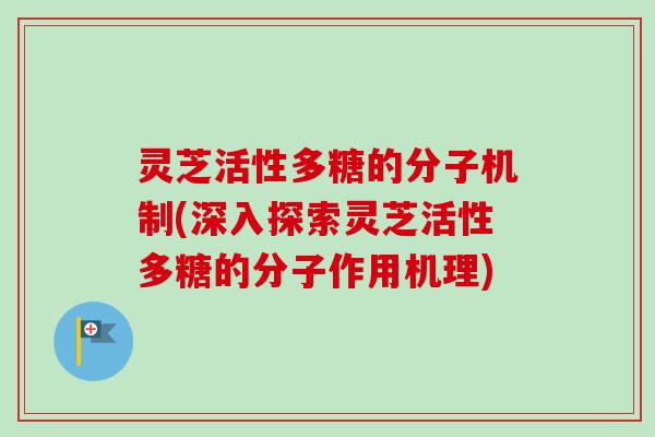 灵芝活性多糖的分子机制(深入探索灵芝活性多糖的分子作用机理)