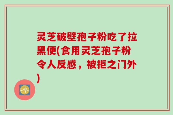 灵芝破壁孢子粉吃了拉黑便(食用灵芝孢子粉令人反感，被拒之门外)