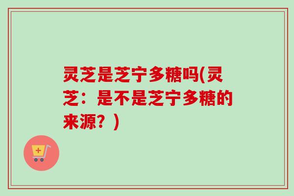 灵芝是芝宁多糖吗(灵芝：是不是芝宁多糖的来源？)